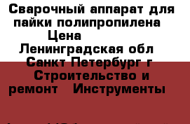 Сварочный аппарат для пайки полипропилена › Цена ­ 10 000 - Ленинградская обл., Санкт-Петербург г. Строительство и ремонт » Инструменты   